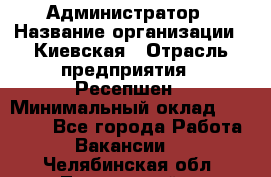 Администратор › Название организации ­ Киевская › Отрасль предприятия ­ Ресепшен › Минимальный оклад ­ 25 000 - Все города Работа » Вакансии   . Челябинская обл.,Трехгорный г.